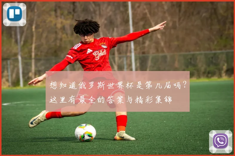 想知道俄罗斯世界杯是第几届吗？这里有最全的答案与精彩集锦
