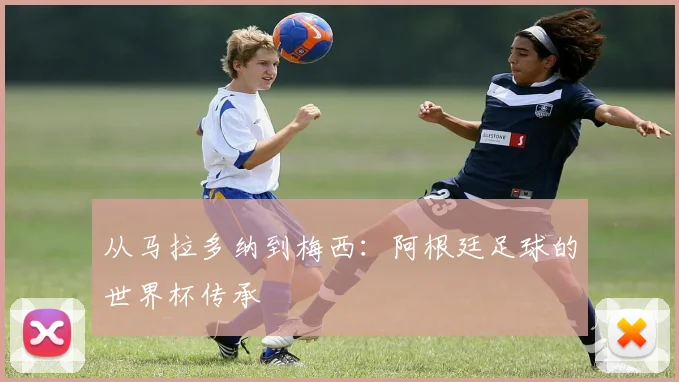 从马拉多纳到梅西：阿根廷足球的世界杯传承
