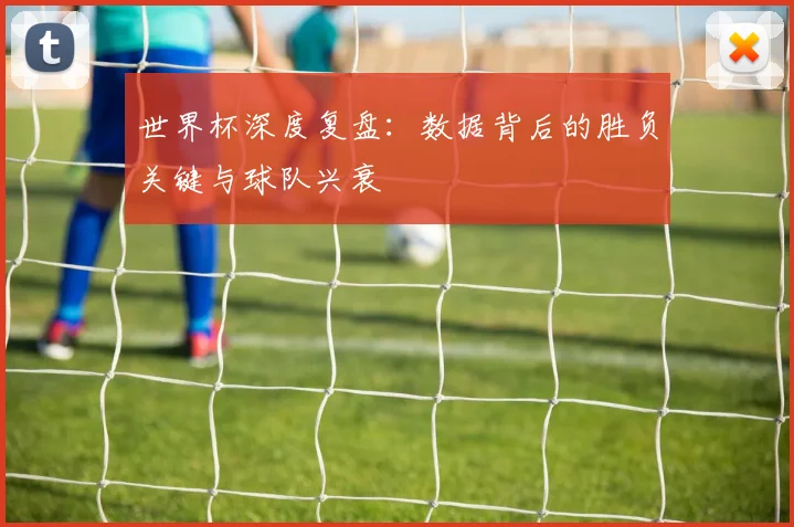 世界杯深度复盘：数据背后的胜负关键与球队兴衰