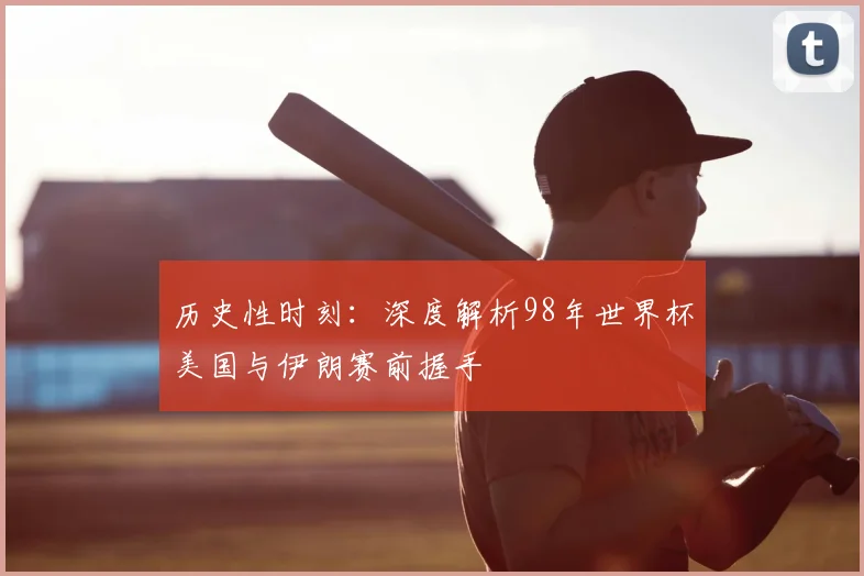 历史性时刻:深度解析98年世界杯美国与伊朗赛前握手