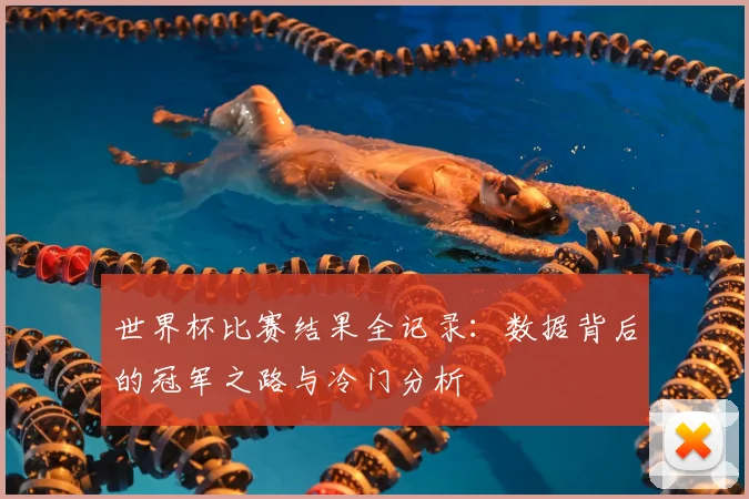 世界杯比赛结果全记录：数据背后的冠军之路与冷门分析