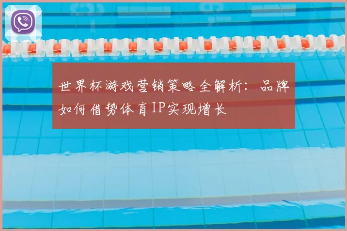 世界杯游戏营销策略全解析：品牌如何借势体育IP实现增长