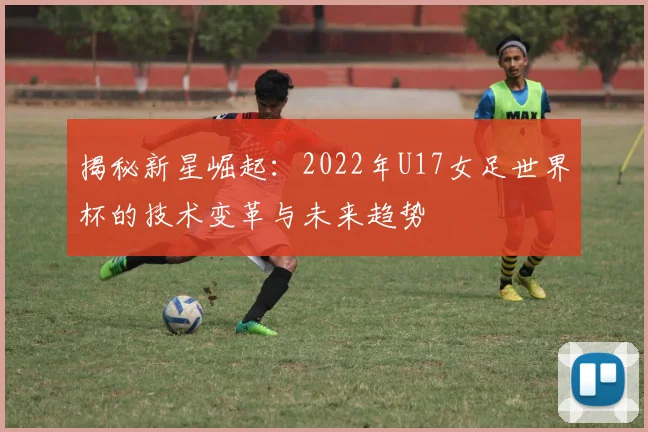 揭秘新星崛起:2022年U17女足世界杯的技术变革与未来趋势