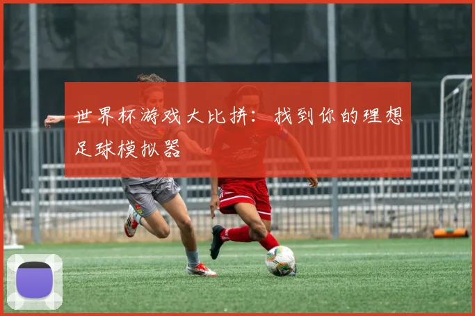 世界杯游戏大比拼：找到你的理想足球模拟器