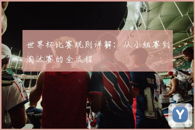 世界杯比赛规则详解：从小组赛到淘汰赛的全流程
