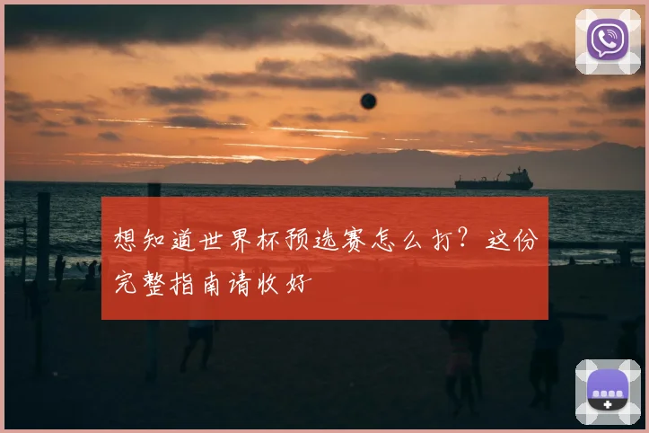 想知道世界杯预选赛怎么打？这份完整指南请收好