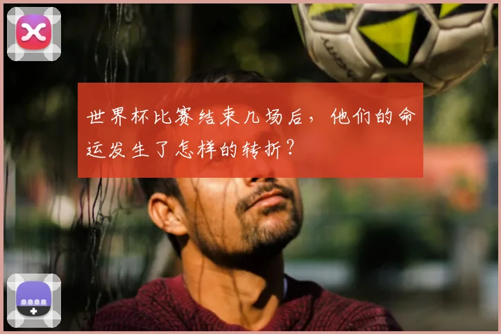 世界杯比赛结束几场后，他们的命运发生了怎样的转折？