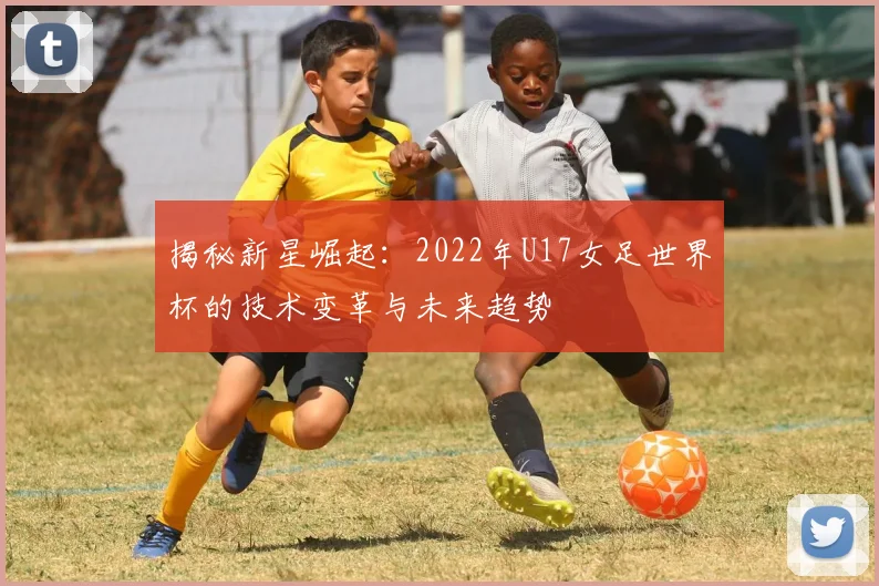 揭秘新星崛起:2022年U17女足世界杯的技术变革与未来趋势