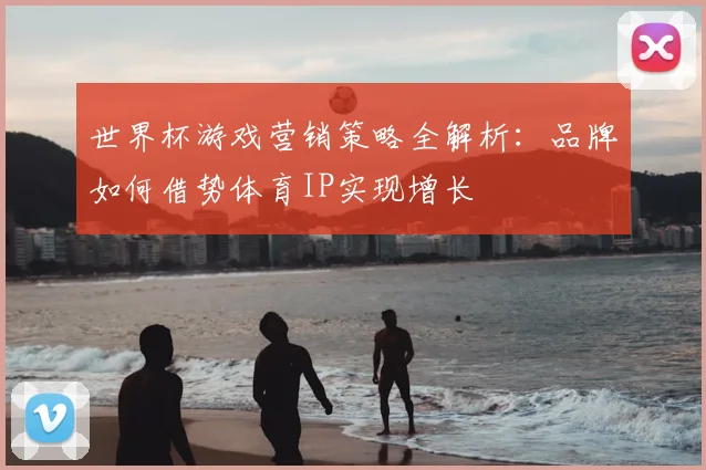 世界杯游戏营销策略全解析：品牌如何借势体育IP实现增长