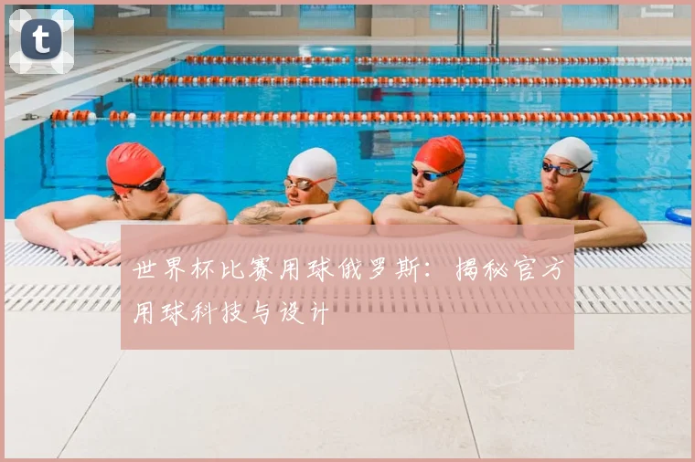 世界杯比赛用球俄罗斯：揭秘官方用球科技与设计