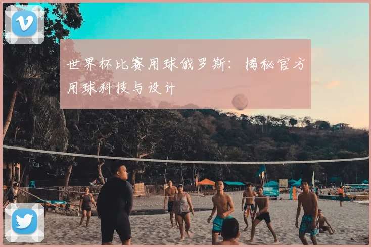 世界杯比赛用球俄罗斯：揭秘官方用球科技与设计