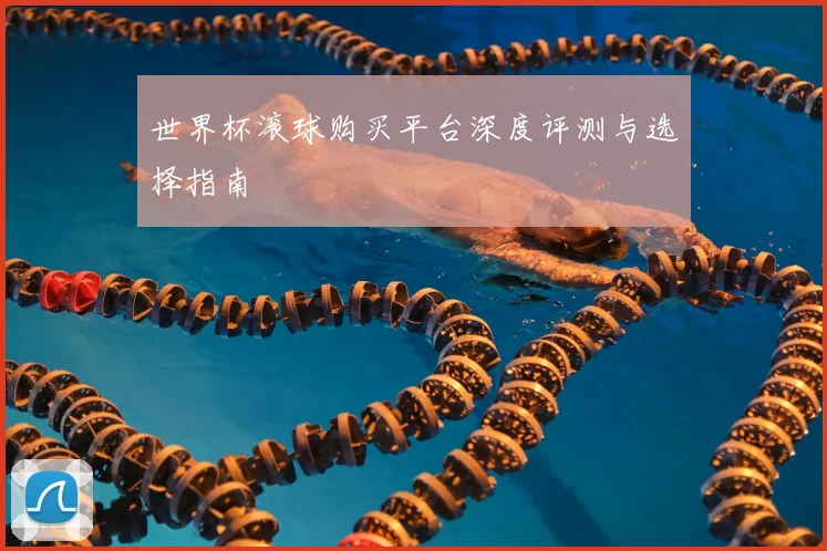 世界杯滚球购买平台深度评测与选择指南