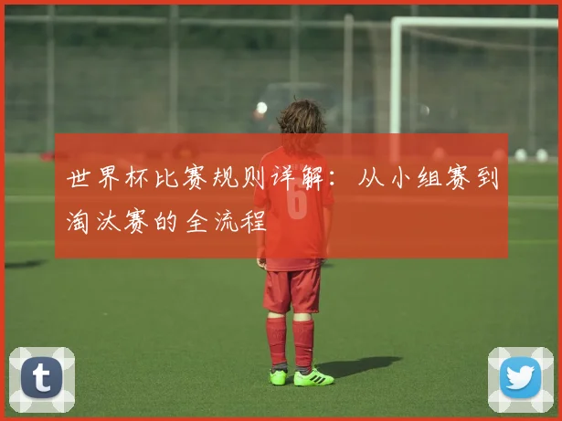 世界杯比赛规则详解：从小组赛到淘汰赛的全流程