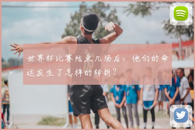 世界杯比赛结束几场后，他们的命运发生了怎样的转折？