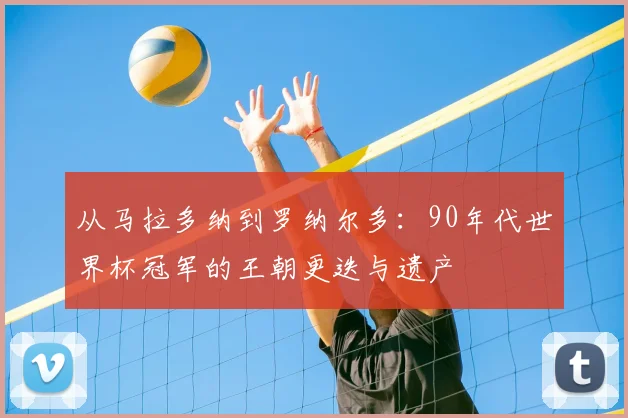 从马拉多纳到罗纳尔多：90年代世界杯冠军的王朝更迭与遗产