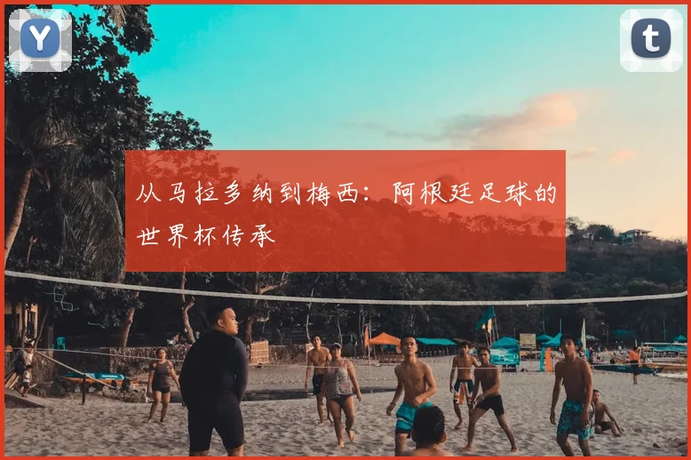 从马拉多纳到梅西：阿根廷足球的世界杯传承