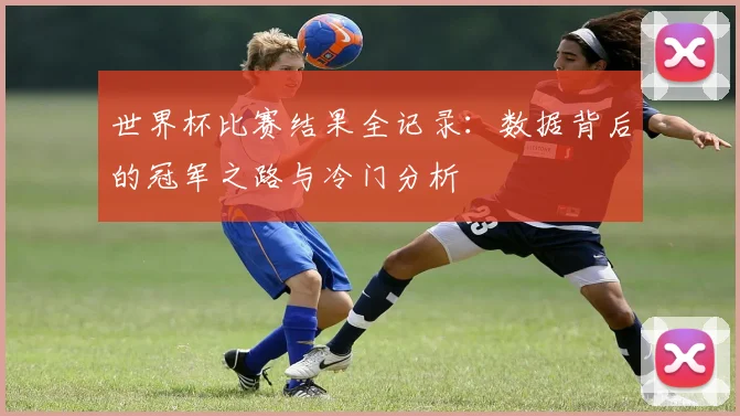 世界杯比赛结果全记录：数据背后的冠军之路与冷门分析