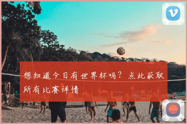 想知道今日有世界杯吗？点此获取所有比赛详情