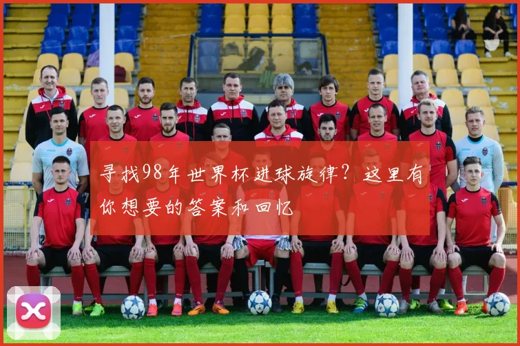 寻找98年世界杯进球旋律?这里有你想要的答案和回忆
