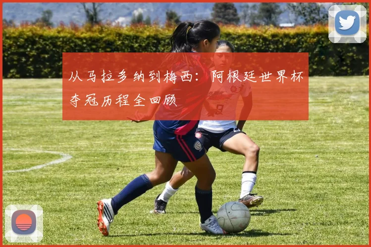 从马拉多纳到梅西：阿根廷世界杯夺冠历程全回顾