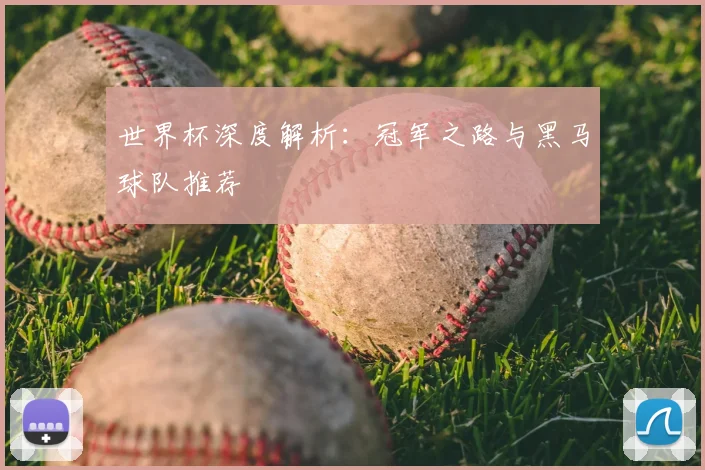 世界杯深度解析：冠军之路与黑马球队推荐